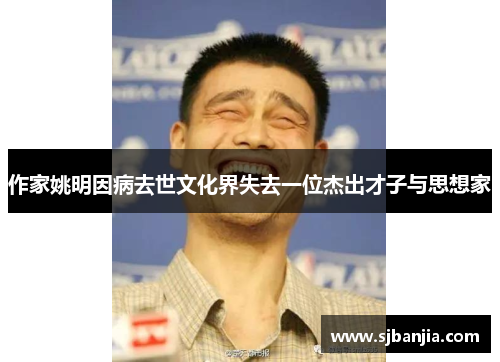 作家姚明因病去世文化界失去一位杰出才子与思想家