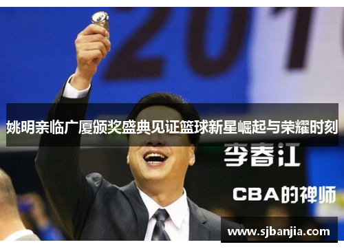 姚明亲临广厦颁奖盛典见证篮球新星崛起与荣耀时刻