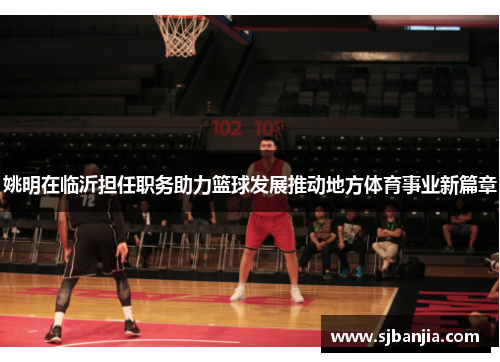 姚明在临沂担任职务助力篮球发展推动地方体育事业新篇章