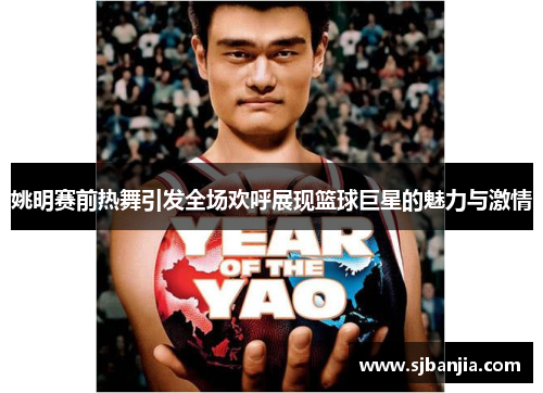 姚明赛前热舞引发全场欢呼展现篮球巨星的魅力与激情