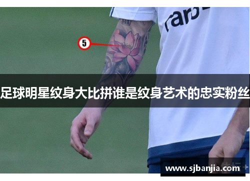 足球明星纹身大比拼谁是纹身艺术的忠实粉丝