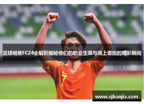 足球明星FC24全解析揭秘他们的职业生涯与场上表现的精彩瞬间