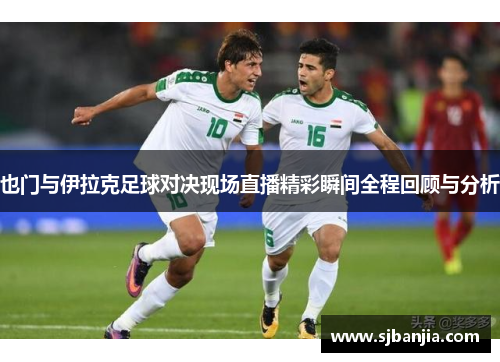 也门与伊拉克足球对决现场直播精彩瞬间全程回顾与分析