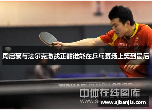 周启豪与法尔克激战正酣谁能在乒乓赛场上笑到最后