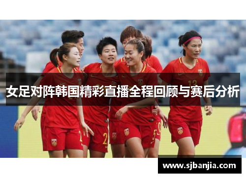 女足对阵韩国精彩直播全程回顾与赛后分析