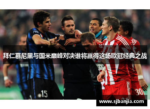 拜仁慕尼黑与国米巅峰对决谁将赢得这场欧冠经典之战
