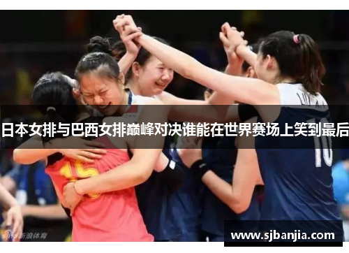 日本女排与巴西女排巅峰对决谁能在世界赛场上笑到最后