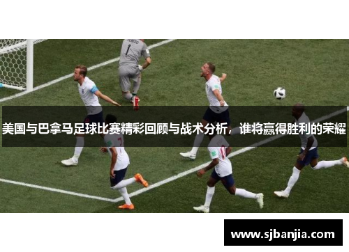 美国与巴拿马足球比赛精彩回顾与战术分析，谁将赢得胜利的荣耀